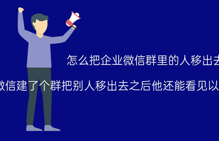 怎么把企业微信群里的人移出去 微信建了个群把别人移出去之后他还能看见以前的聊天记录吗？